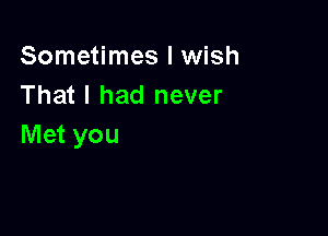 Sometimes I wish
That I had never

Met you