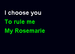 I choose you
To rule me

My Rosemarie