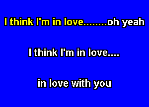 I think I'm in love ........ oh yeah

I think I'm in love....

in love with you