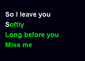 So I leave you
Softly

Long before you
Miss me