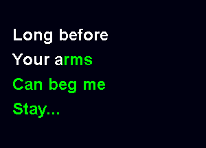 Long before
Your arms

Can beg me
Stay...