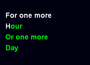 For one more
Hour

Or one more
Day