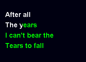 After all
The years

I can't bear the
Tears to fall