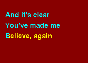 And it's clear
You've made me

Believe, again