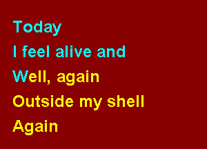 Today
I feel alive and

Well, again
Outside my shell
Again