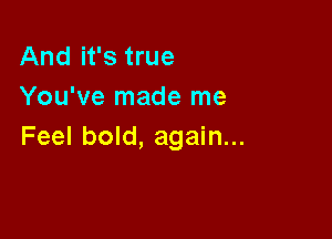 And it's true
You've made me

Feel bold, again...