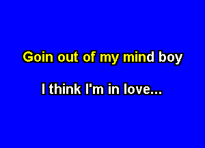 Goin out of my mind boy

lthink I'm in love...