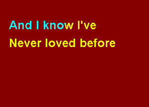 And I know I've
Never loved before