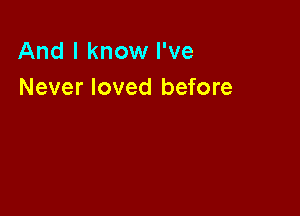 And I know I've
Never loved before