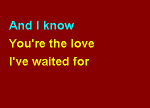 And I know
You're the love

I've waited for