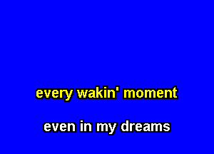 every wakin' moment

even in my dreams