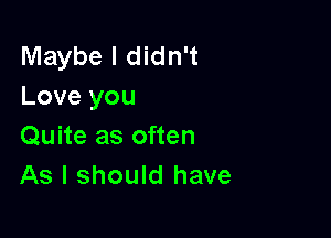 Maybe I didn't
Love you

Quite as often
As I should have