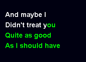 And maybe I
Didn't treat you

Quite as good
As I should have