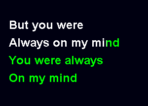 But you were
Always on my mind

You were always
On my mind