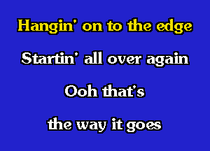 Hangin' on to the edge
Startin' all over again

Ooh that's

the way it goes