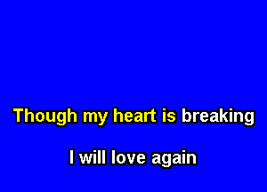 Though my heart is breaking

I will love again