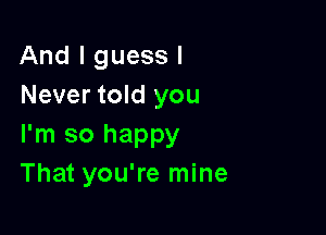 And I guess I
Never told you

I'm so happy
That you're mine