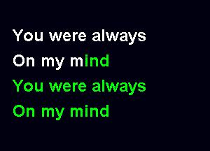 You were always
On my mind

You were always
On my mind