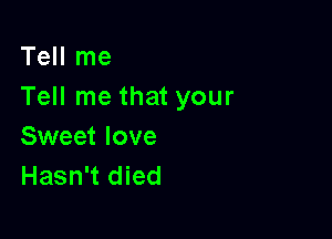 Tell me
Tell me that your

Sweet love
Hasn't died