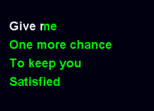 Give me
One more chance

To keep you
Satisfied