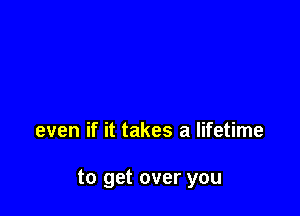 even if it takes a lifetime

to get over you