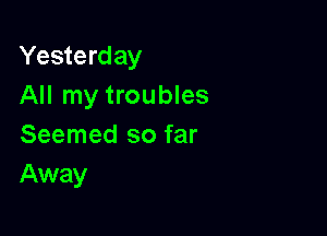 Yesterday
All my troubles

Seemed so far
Away