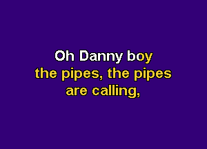Oh Danny boy
the pipes, the pipes

are calling,