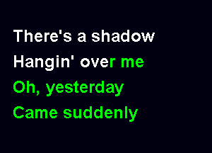 There's a shadow
Hangin' over me

Oh, yesterday
Came suddenly