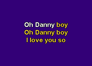 Oh Danny boy
Oh Danny boy

I love you so