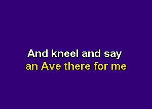 And kneel and say

an Ave there for me