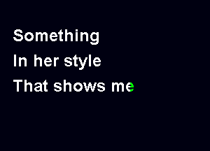 Something
In her style

That shows me
