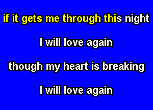 if it gets me through this night
I will love again
though my heart is breaking

I will love again