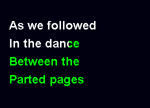 As we followed
In the dance

Between the
Parted pages