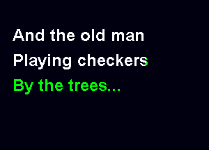 And the old man
Playing checkers

By the trees...