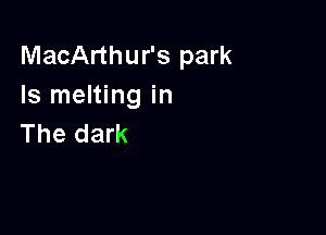 MacArthur's park
Is melting in

The dark