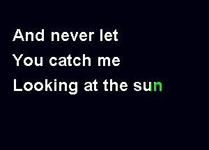 And never let
You catch me

Looking at the sun