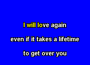 I will love again

even if it takes a lifetime

to get over you