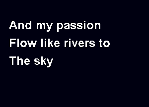 And my passion
Flow like rivers to

The sky