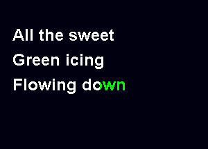 All the sweet
Green icing

Flowing down