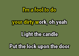 I'm a fool to do

your dirty work, oh yeah

Light the candle

Put the lock upon the door