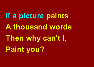 If a picture paints
A thousand words

Then why can't I,
Paint you?