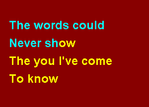 The words could
Never show

The you I've come
To know