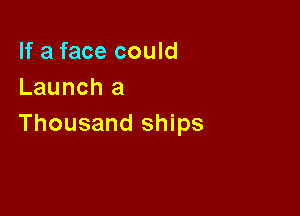 If a face could
Launch a

Thousand ships