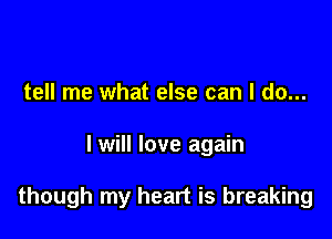 tell me what else can I do...

I will love again

though my heart is breaking