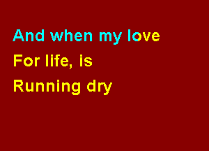 And when my love
For life, is

Running dry