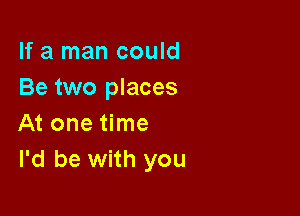 If a man could
Be two places

At one time
I'd be with you