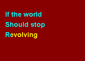 If the world
Should stop

Revolving