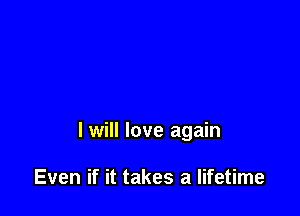 I will love again

Even if it takes a lifetime