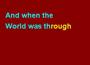 And when the
World was through