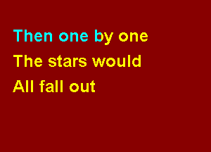 Then one by one
The stars would

All fall out
